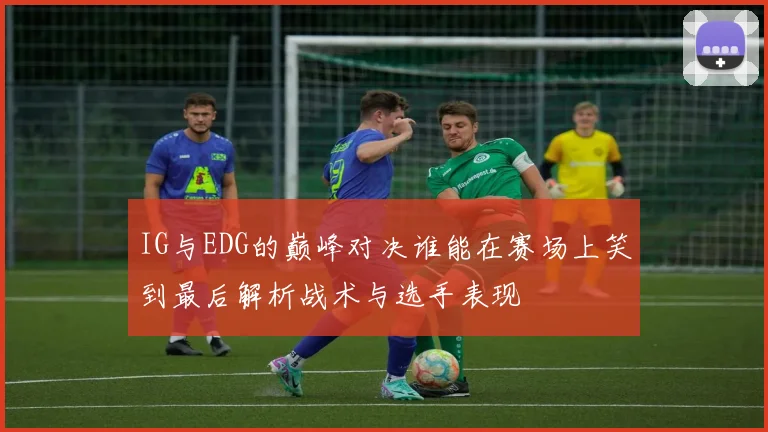 IG与EDG的巅峰对决谁能在赛场上笑到最后解析战术与选手表现