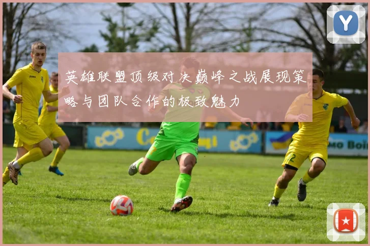 英雄联盟顶级对决巅峰之战展现策略与团队合作的极致魅力