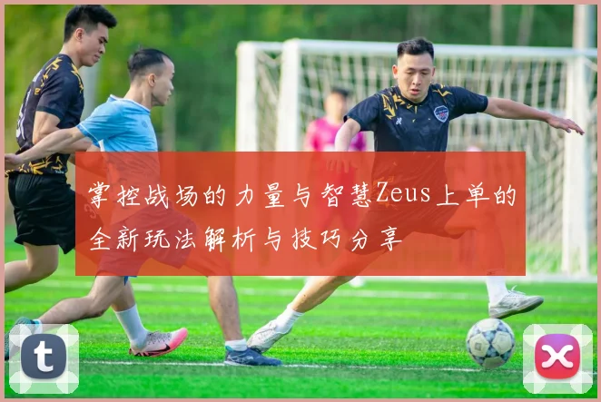 掌控战场的力量与智慧Zeus上单的全新玩法解析与技巧分享
