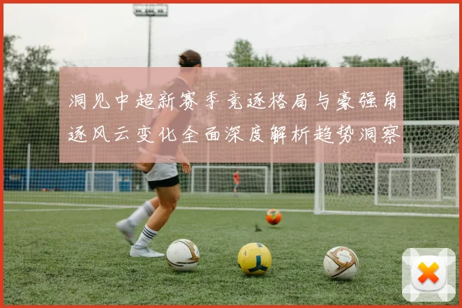 洞见中超新赛季竞逐格局与豪强角逐风云变化全面深度解析趋势洞察