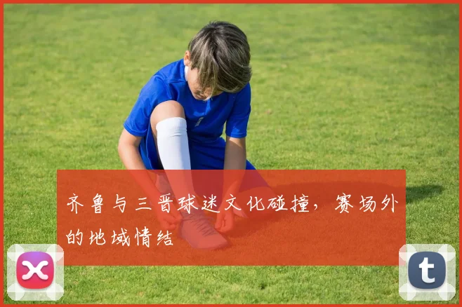 齐鲁与三晋球迷文化碰撞，赛场外的地域情结