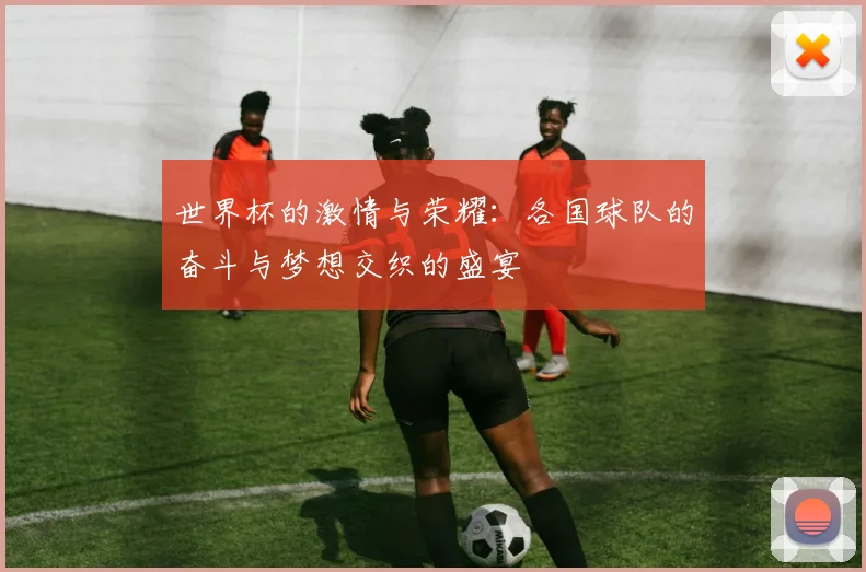 世界杯的激情与荣耀：各国球队的奋斗与梦想交织的盛宴