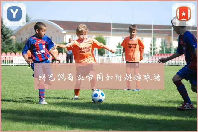 姆巴佩商业帝国如何超越球场