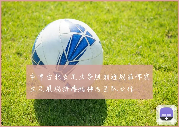 中华台北女足力争胜利迎战菲律宾女足展现拼搏精神与团队合作