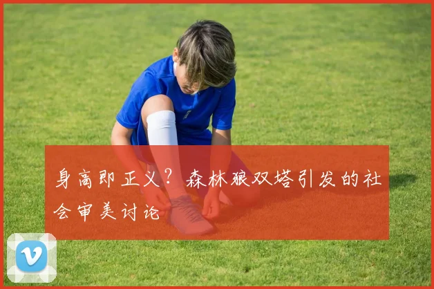 身高即正义？森林狼双塔引发的社会审美讨论