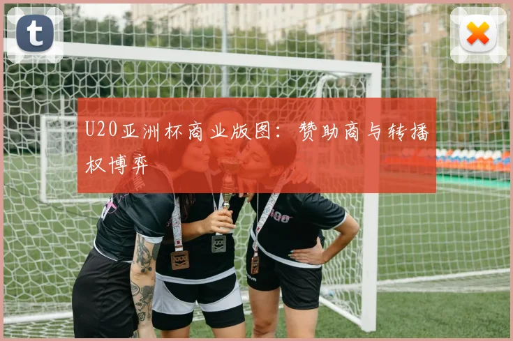 U20亚洲杯商业版图：赞助商与转播权博弈