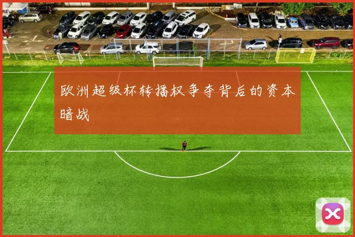 欧洲超级杯转播权争夺背后的资本暗战