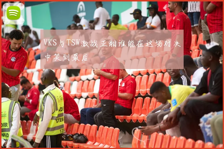 VKS与TSW激战正酣谁能在这场对决中笑到最后