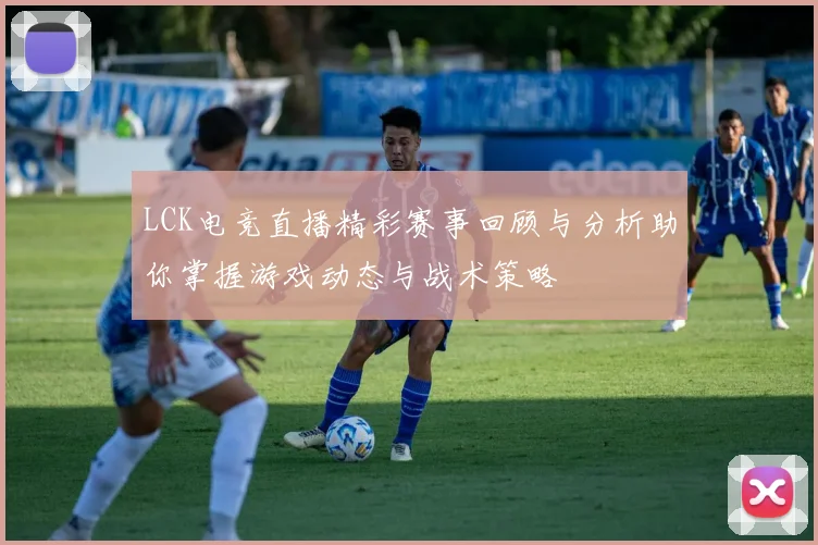 LCK电竞直播精彩赛事回顾与分析助你掌握游戏动态与战术策略