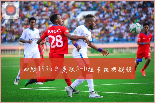回顾1996年曼联5-0纽卡经典战役
