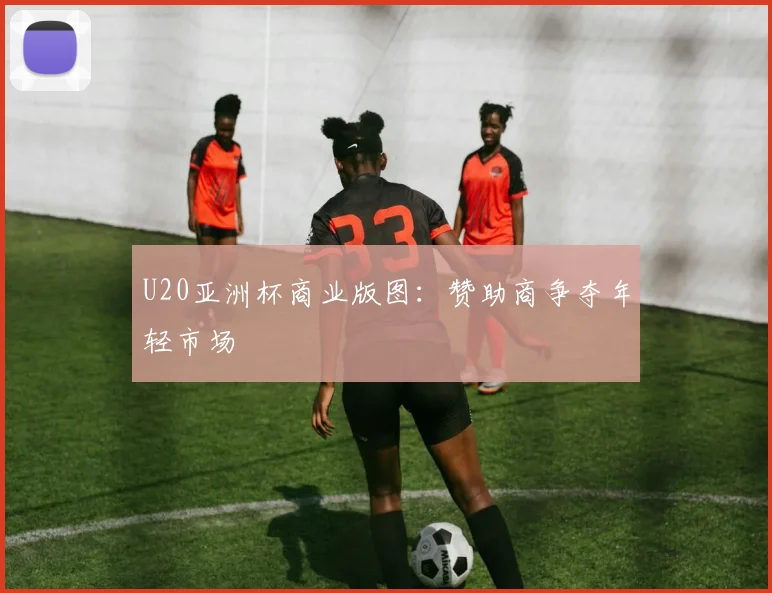 U20亚洲杯商业版图：赞助商争夺年轻市场
