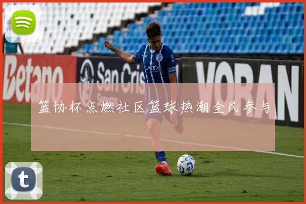篮协杯点燃社区篮球热潮全民参与