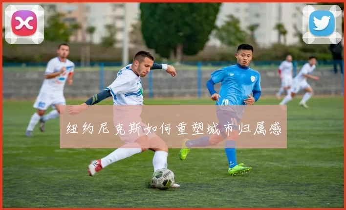 纽约尼克斯如何重塑城市归属感